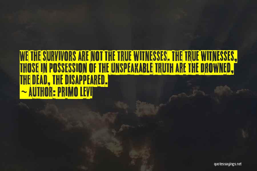 Primo Levi Quotes: We The Survivors Are Not The True Witnesses. The True Witnesses, Those In Possession Of The Unspeakable Truth Are The