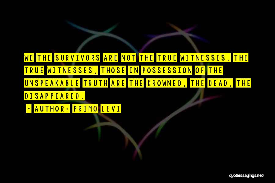 Primo Levi Quotes: We The Survivors Are Not The True Witnesses. The True Witnesses, Those In Possession Of The Unspeakable Truth Are The