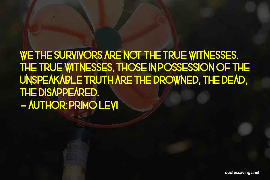 Primo Levi Quotes: We The Survivors Are Not The True Witnesses. The True Witnesses, Those In Possession Of The Unspeakable Truth Are The
