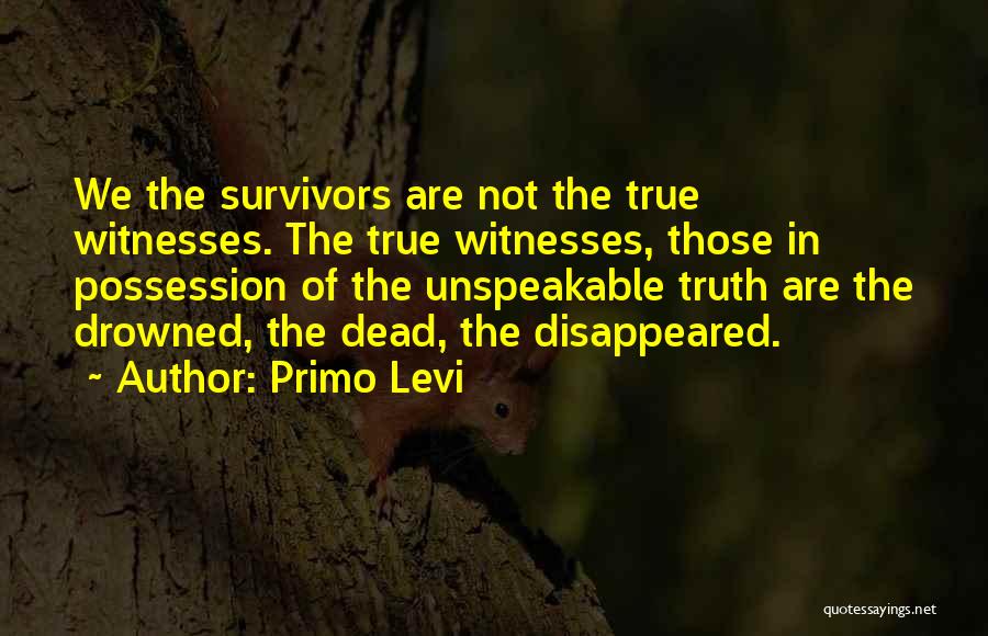 Primo Levi Quotes: We The Survivors Are Not The True Witnesses. The True Witnesses, Those In Possession Of The Unspeakable Truth Are The