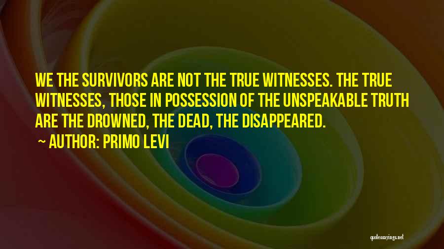 Primo Levi Quotes: We The Survivors Are Not The True Witnesses. The True Witnesses, Those In Possession Of The Unspeakable Truth Are The