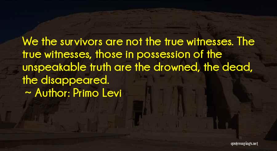 Primo Levi Quotes: We The Survivors Are Not The True Witnesses. The True Witnesses, Those In Possession Of The Unspeakable Truth Are The