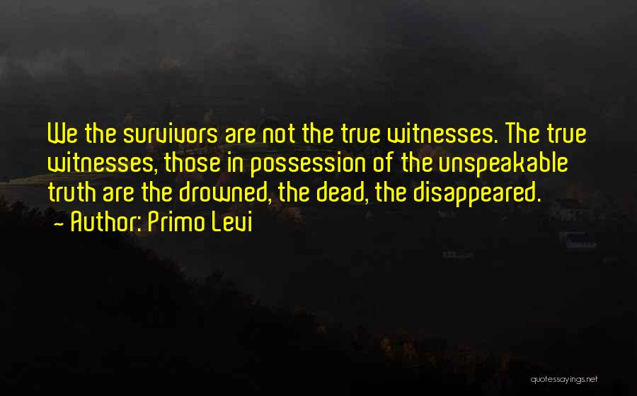 Primo Levi Quotes: We The Survivors Are Not The True Witnesses. The True Witnesses, Those In Possession Of The Unspeakable Truth Are The