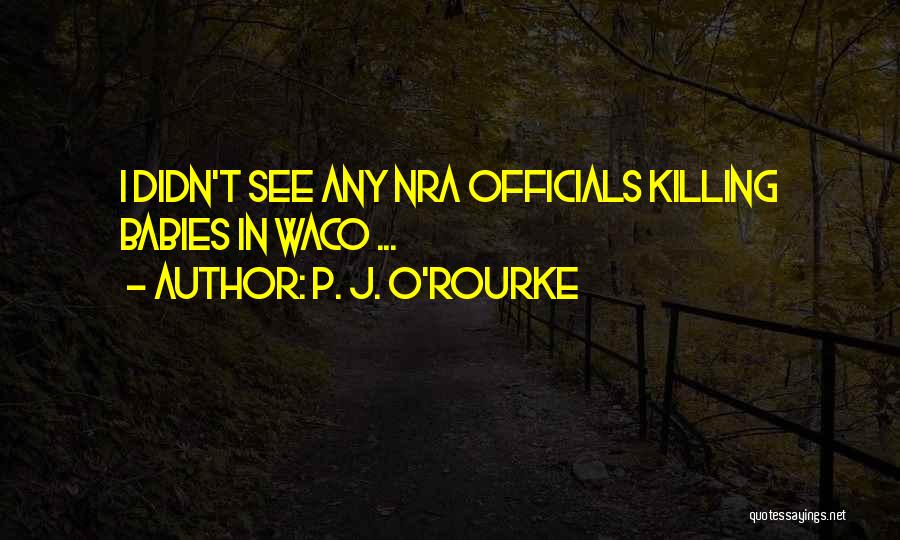 P. J. O'Rourke Quotes: I Didn't See Any Nra Officials Killing Babies In Waco ...