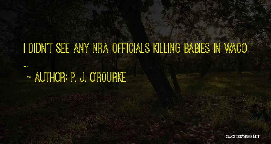 P. J. O'Rourke Quotes: I Didn't See Any Nra Officials Killing Babies In Waco ...