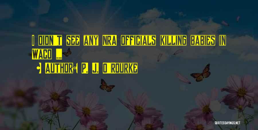 P. J. O'Rourke Quotes: I Didn't See Any Nra Officials Killing Babies In Waco ...