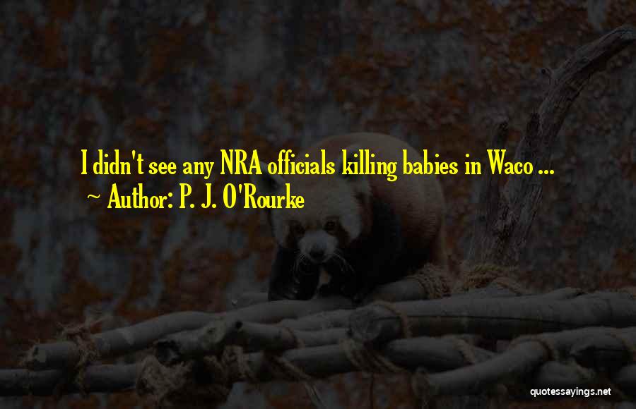 P. J. O'Rourke Quotes: I Didn't See Any Nra Officials Killing Babies In Waco ...