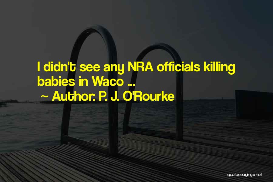 P. J. O'Rourke Quotes: I Didn't See Any Nra Officials Killing Babies In Waco ...