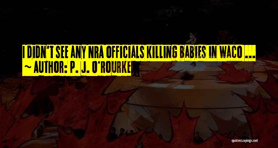 P. J. O'Rourke Quotes: I Didn't See Any Nra Officials Killing Babies In Waco ...