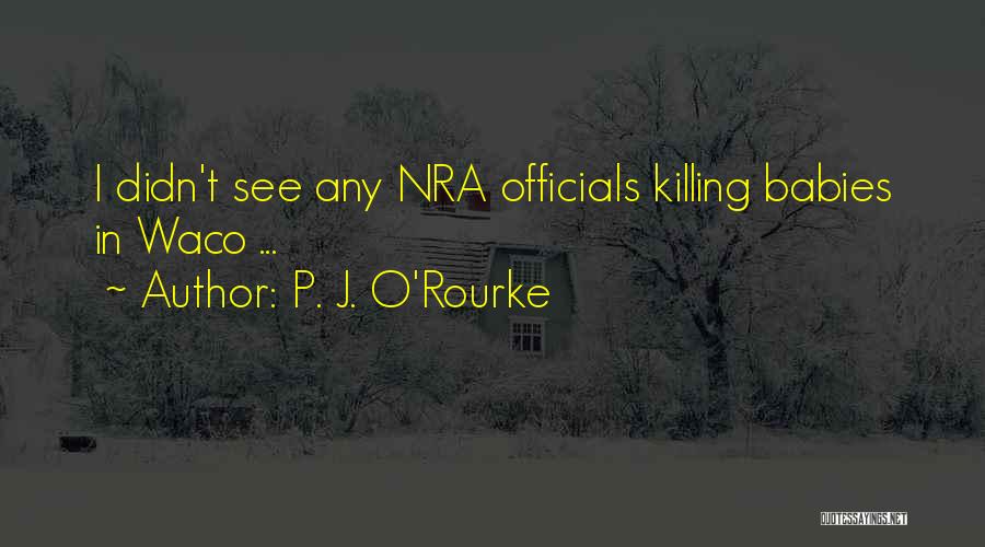 P. J. O'Rourke Quotes: I Didn't See Any Nra Officials Killing Babies In Waco ...