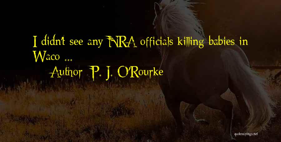 P. J. O'Rourke Quotes: I Didn't See Any Nra Officials Killing Babies In Waco ...