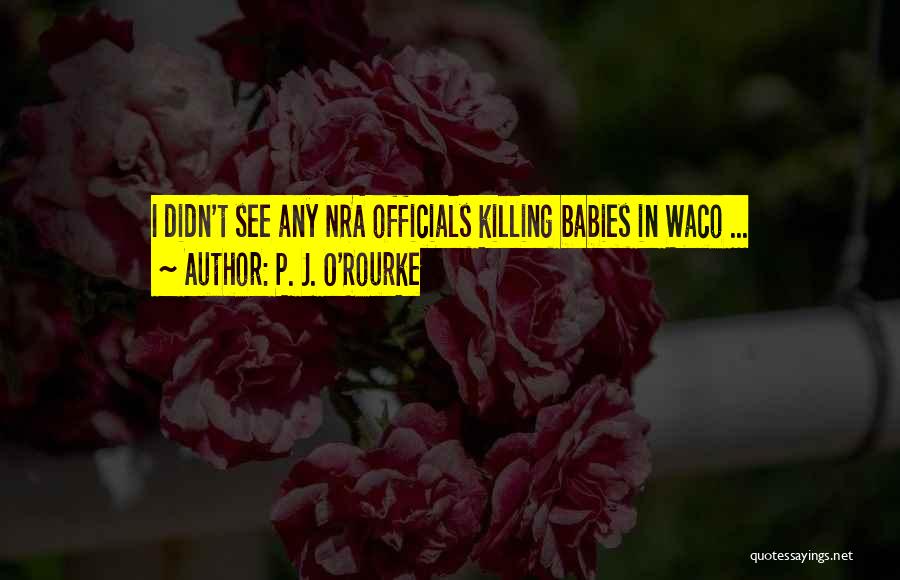 P. J. O'Rourke Quotes: I Didn't See Any Nra Officials Killing Babies In Waco ...