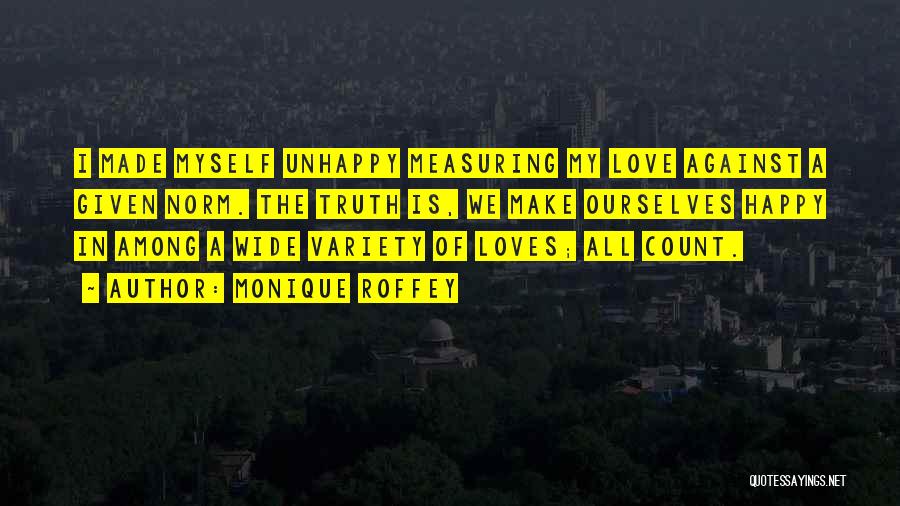 Monique Roffey Quotes: I Made Myself Unhappy Measuring My Love Against A Given Norm. The Truth Is, We Make Ourselves Happy In Among