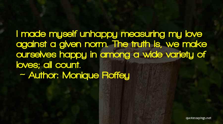 Monique Roffey Quotes: I Made Myself Unhappy Measuring My Love Against A Given Norm. The Truth Is, We Make Ourselves Happy In Among