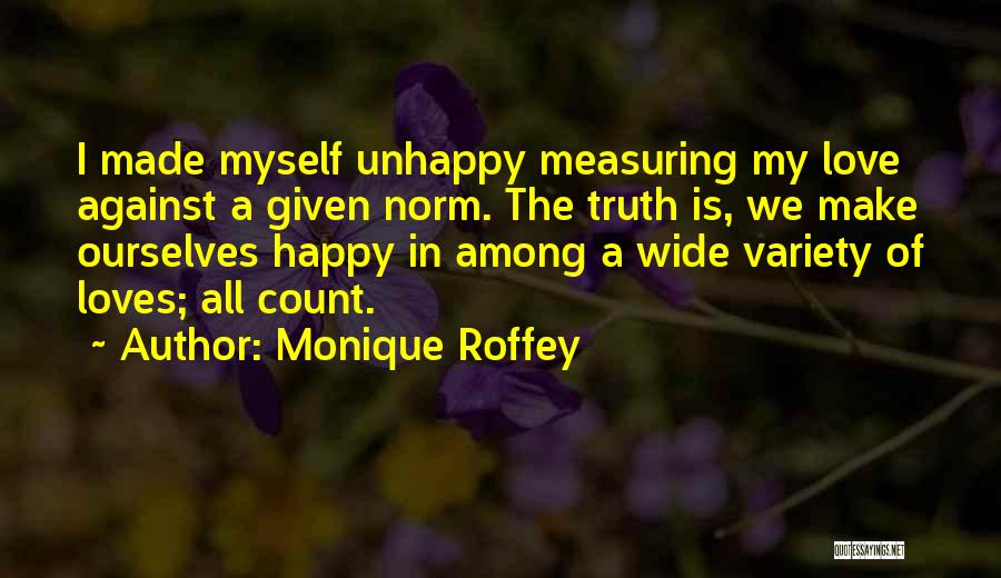 Monique Roffey Quotes: I Made Myself Unhappy Measuring My Love Against A Given Norm. The Truth Is, We Make Ourselves Happy In Among
