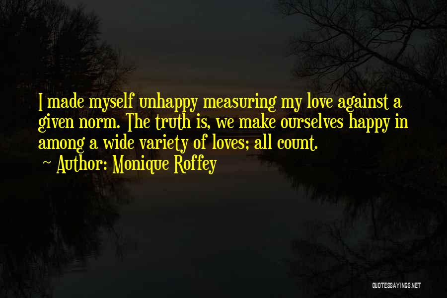 Monique Roffey Quotes: I Made Myself Unhappy Measuring My Love Against A Given Norm. The Truth Is, We Make Ourselves Happy In Among