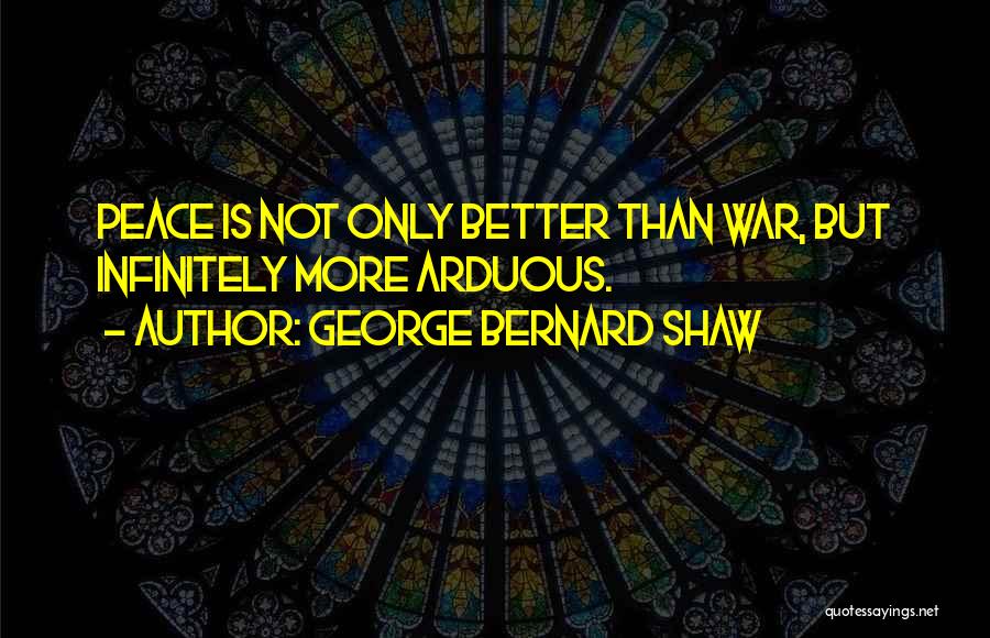 George Bernard Shaw Quotes: Peace Is Not Only Better Than War, But Infinitely More Arduous.