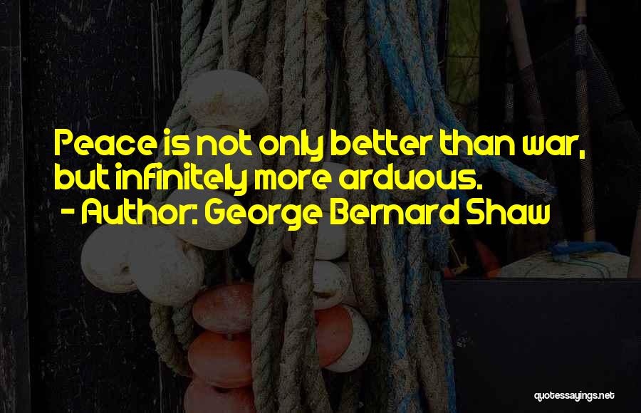 George Bernard Shaw Quotes: Peace Is Not Only Better Than War, But Infinitely More Arduous.