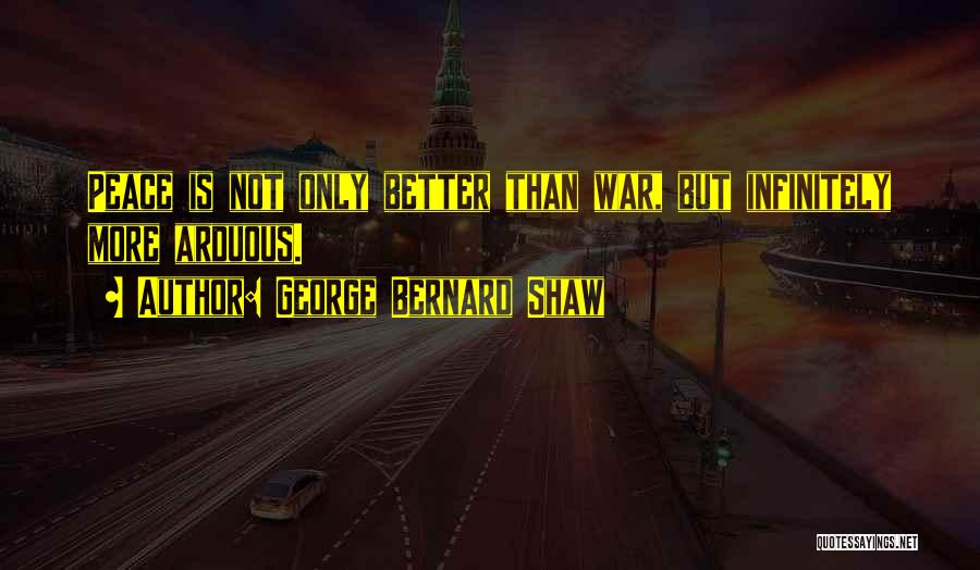 George Bernard Shaw Quotes: Peace Is Not Only Better Than War, But Infinitely More Arduous.
