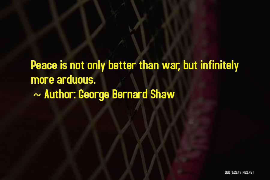 George Bernard Shaw Quotes: Peace Is Not Only Better Than War, But Infinitely More Arduous.