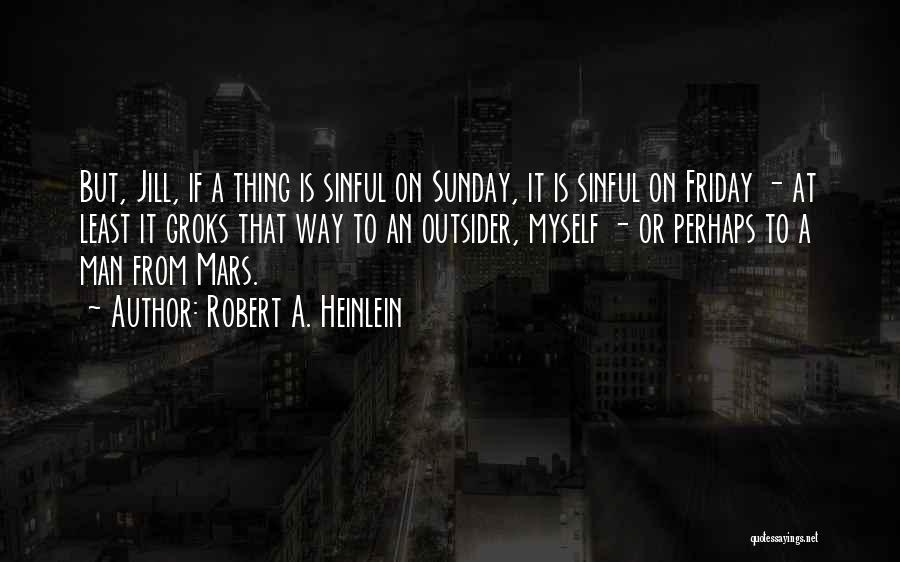 Robert A. Heinlein Quotes: But, Jill, If A Thing Is Sinful On Sunday, It Is Sinful On Friday - At Least It Groks That