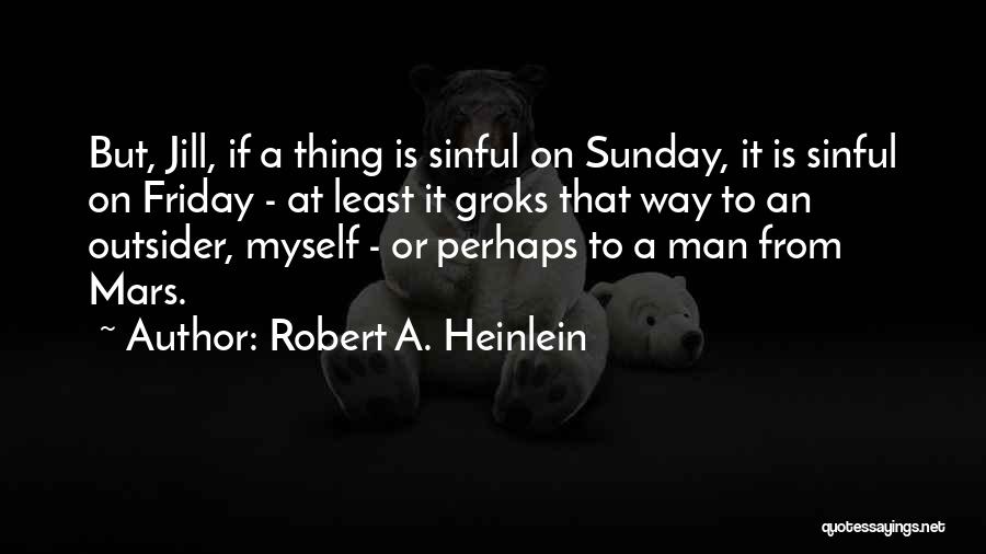 Robert A. Heinlein Quotes: But, Jill, If A Thing Is Sinful On Sunday, It Is Sinful On Friday - At Least It Groks That