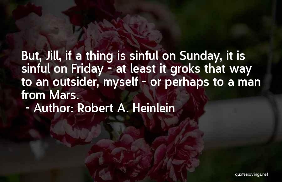 Robert A. Heinlein Quotes: But, Jill, If A Thing Is Sinful On Sunday, It Is Sinful On Friday - At Least It Groks That