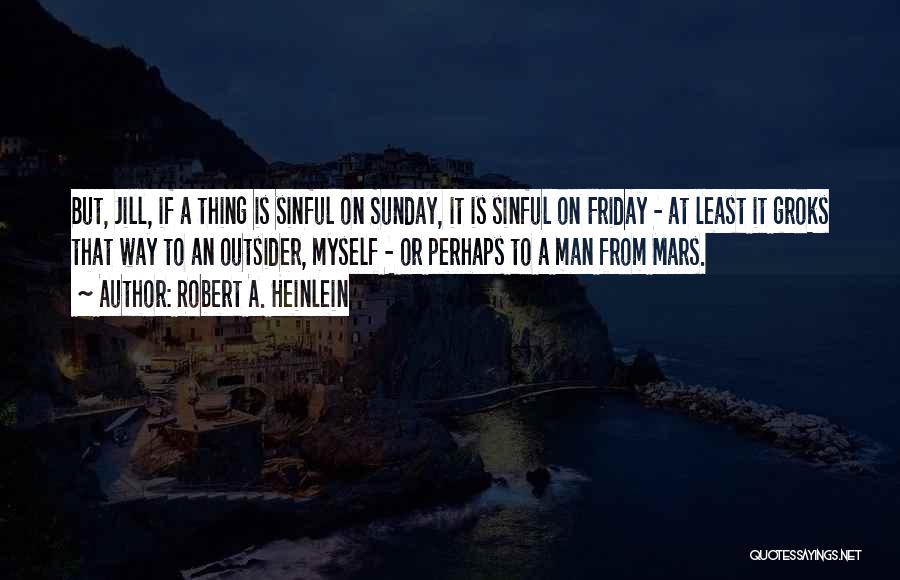 Robert A. Heinlein Quotes: But, Jill, If A Thing Is Sinful On Sunday, It Is Sinful On Friday - At Least It Groks That