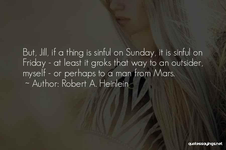 Robert A. Heinlein Quotes: But, Jill, If A Thing Is Sinful On Sunday, It Is Sinful On Friday - At Least It Groks That
