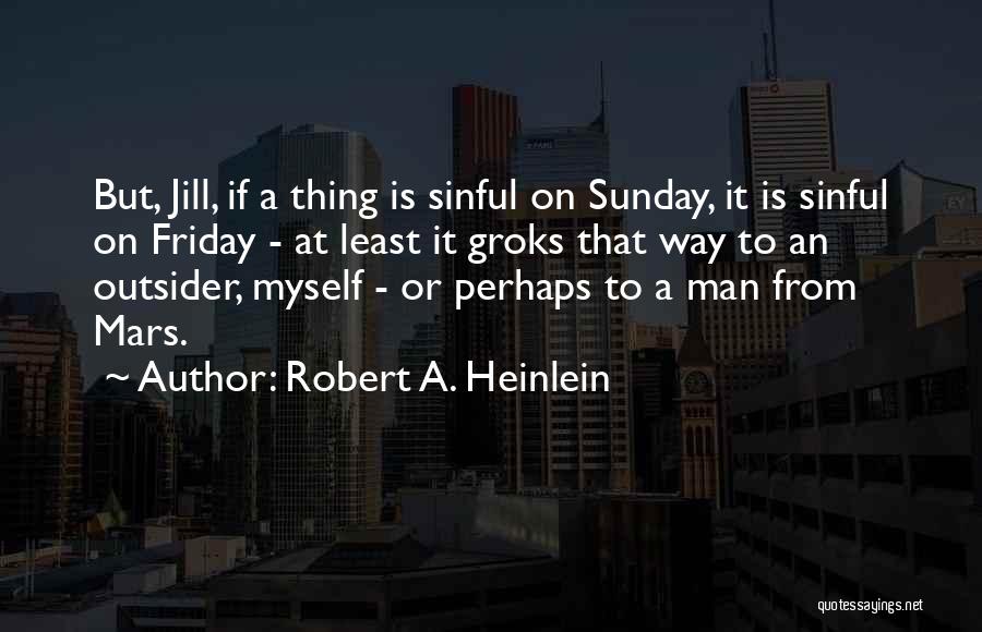 Robert A. Heinlein Quotes: But, Jill, If A Thing Is Sinful On Sunday, It Is Sinful On Friday - At Least It Groks That