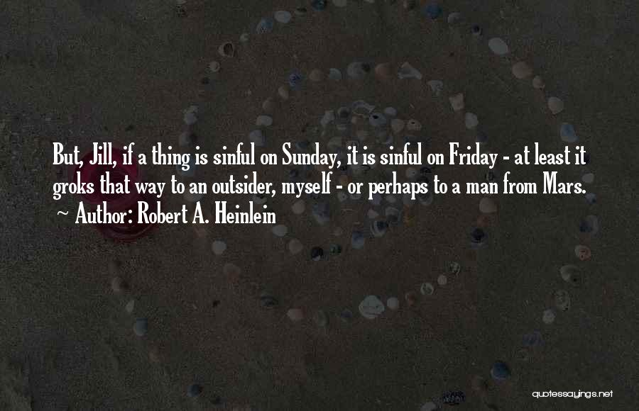 Robert A. Heinlein Quotes: But, Jill, If A Thing Is Sinful On Sunday, It Is Sinful On Friday - At Least It Groks That