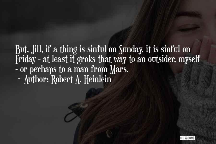 Robert A. Heinlein Quotes: But, Jill, If A Thing Is Sinful On Sunday, It Is Sinful On Friday - At Least It Groks That