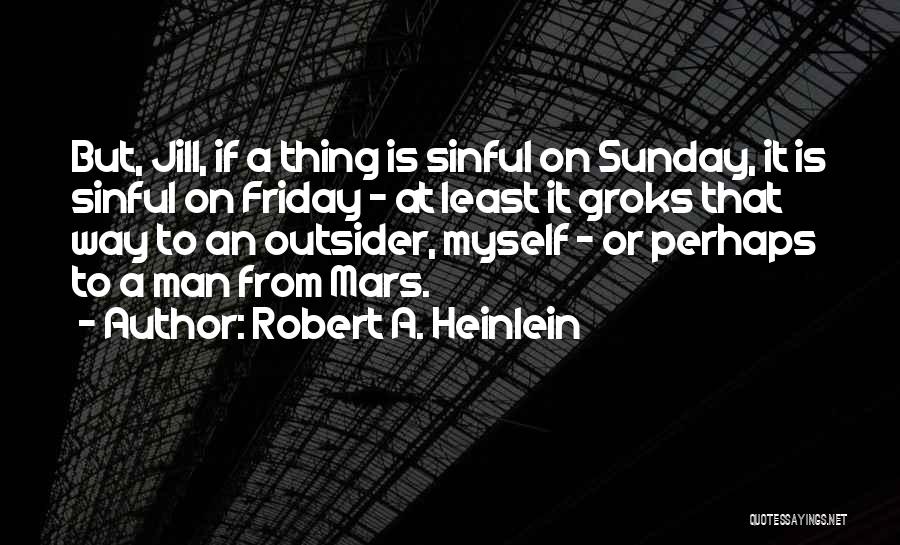 Robert A. Heinlein Quotes: But, Jill, If A Thing Is Sinful On Sunday, It Is Sinful On Friday - At Least It Groks That