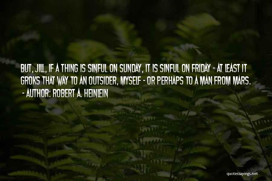 Robert A. Heinlein Quotes: But, Jill, If A Thing Is Sinful On Sunday, It Is Sinful On Friday - At Least It Groks That