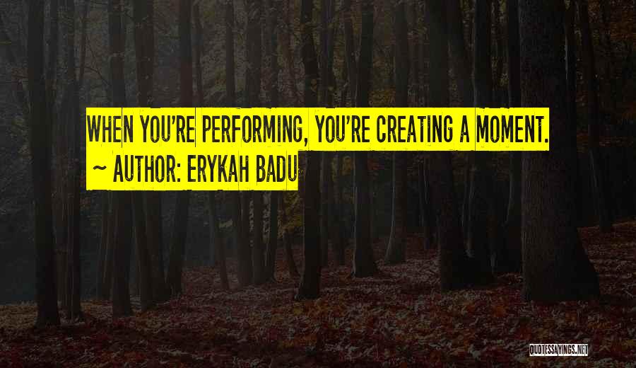 Erykah Badu Quotes: When You're Performing, You're Creating A Moment.