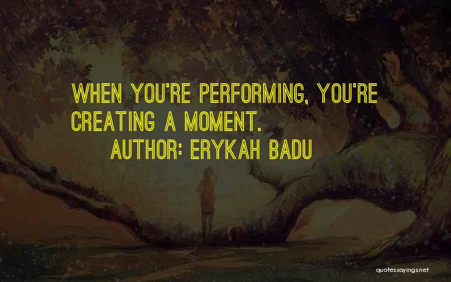 Erykah Badu Quotes: When You're Performing, You're Creating A Moment.