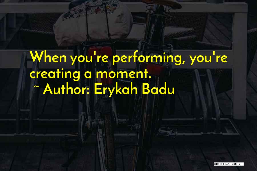 Erykah Badu Quotes: When You're Performing, You're Creating A Moment.