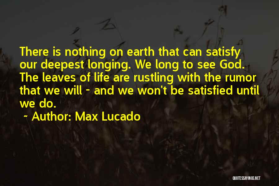 Max Lucado Quotes: There Is Nothing On Earth That Can Satisfy Our Deepest Longing. We Long To See God. The Leaves Of Life