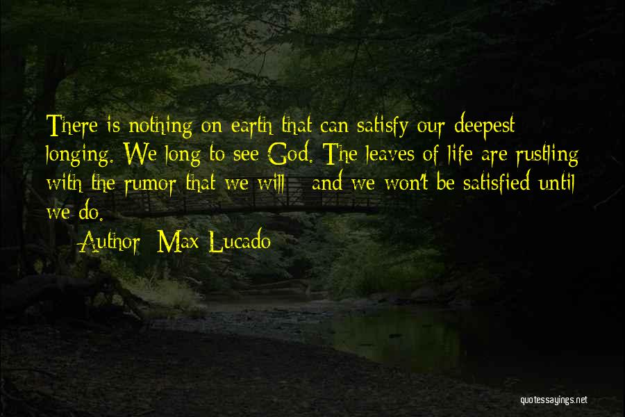 Max Lucado Quotes: There Is Nothing On Earth That Can Satisfy Our Deepest Longing. We Long To See God. The Leaves Of Life