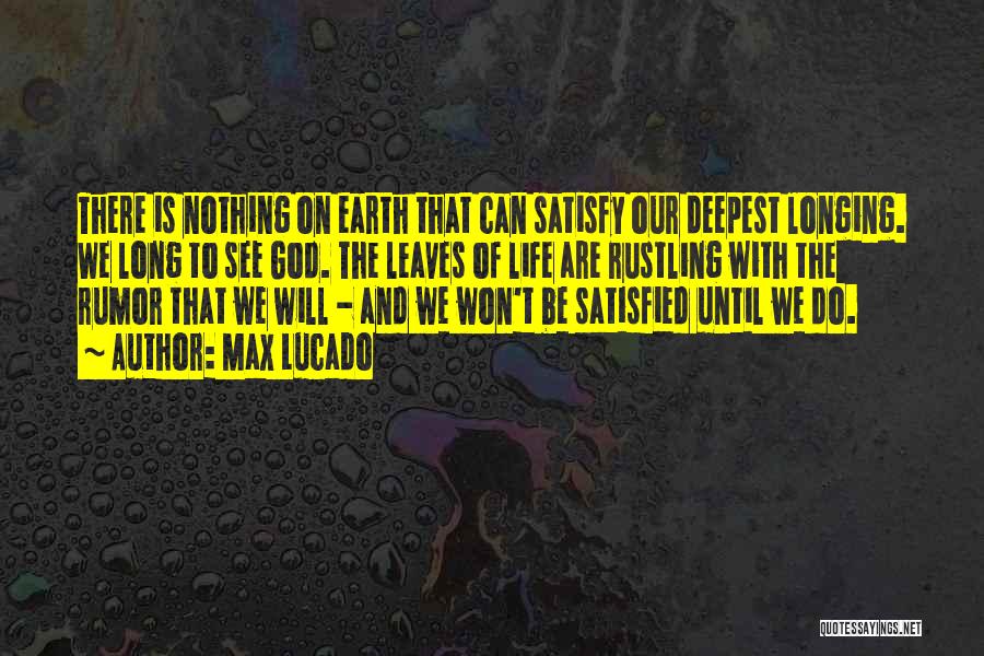 Max Lucado Quotes: There Is Nothing On Earth That Can Satisfy Our Deepest Longing. We Long To See God. The Leaves Of Life