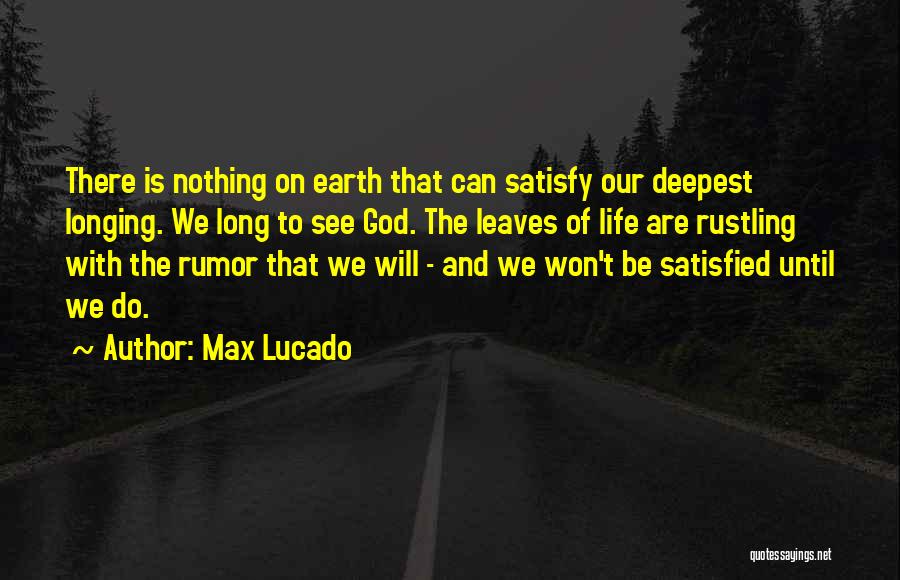 Max Lucado Quotes: There Is Nothing On Earth That Can Satisfy Our Deepest Longing. We Long To See God. The Leaves Of Life