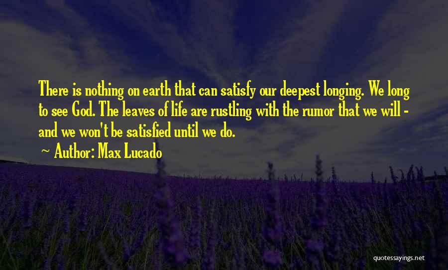 Max Lucado Quotes: There Is Nothing On Earth That Can Satisfy Our Deepest Longing. We Long To See God. The Leaves Of Life