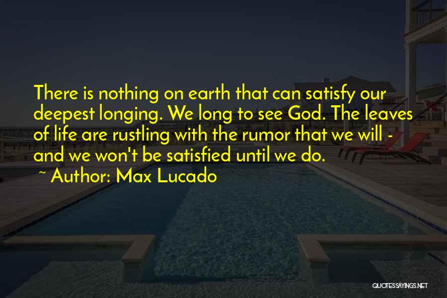 Max Lucado Quotes: There Is Nothing On Earth That Can Satisfy Our Deepest Longing. We Long To See God. The Leaves Of Life
