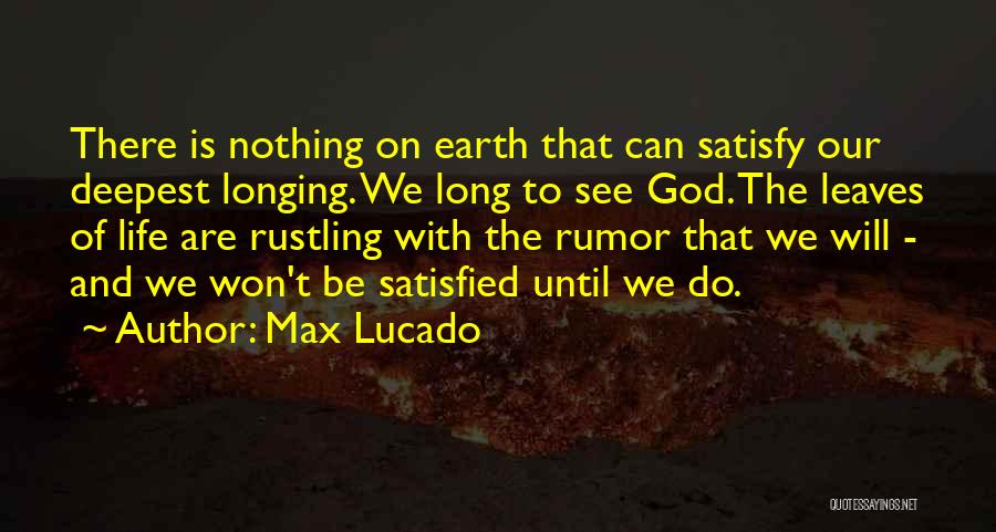 Max Lucado Quotes: There Is Nothing On Earth That Can Satisfy Our Deepest Longing. We Long To See God. The Leaves Of Life