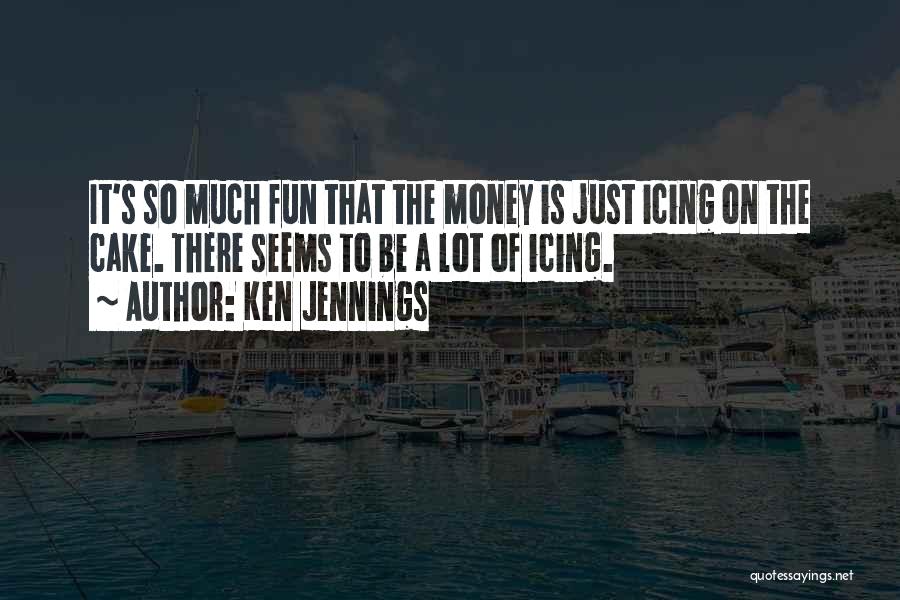 Ken Jennings Quotes: It's So Much Fun That The Money Is Just Icing On The Cake. There Seems To Be A Lot Of