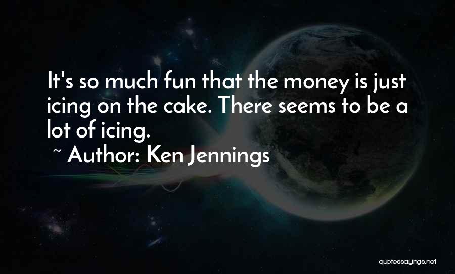 Ken Jennings Quotes: It's So Much Fun That The Money Is Just Icing On The Cake. There Seems To Be A Lot Of