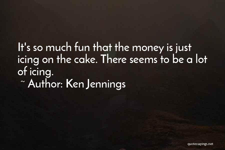 Ken Jennings Quotes: It's So Much Fun That The Money Is Just Icing On The Cake. There Seems To Be A Lot Of