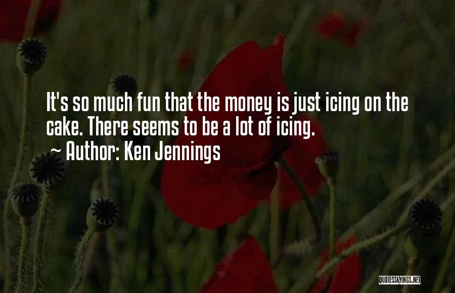 Ken Jennings Quotes: It's So Much Fun That The Money Is Just Icing On The Cake. There Seems To Be A Lot Of