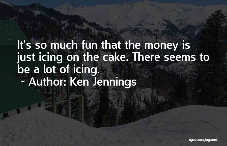 Ken Jennings Quotes: It's So Much Fun That The Money Is Just Icing On The Cake. There Seems To Be A Lot Of
