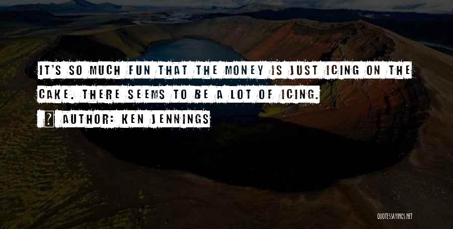 Ken Jennings Quotes: It's So Much Fun That The Money Is Just Icing On The Cake. There Seems To Be A Lot Of